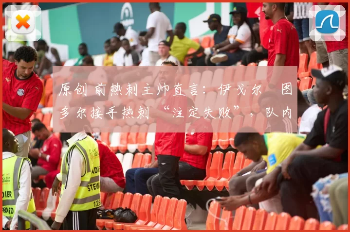 原创 前热刺主帅直言:伊戈尔・图多尔接手热刺 “注定失败”,队内氛围 “ toxic 至极”