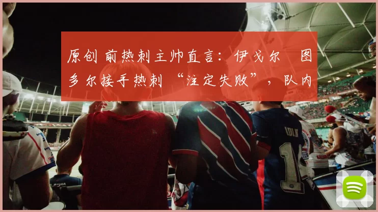 原创 前热刺主帅直言：伊戈尔・图多尔接手热刺 “注定失败”，队内氛围 “ toxic 至极”