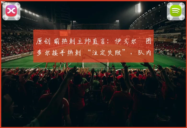 原创 前热刺主帅直言：伊戈尔・图多尔接手热刺 “注定失败”，队内氛围 “ toxic 至极”