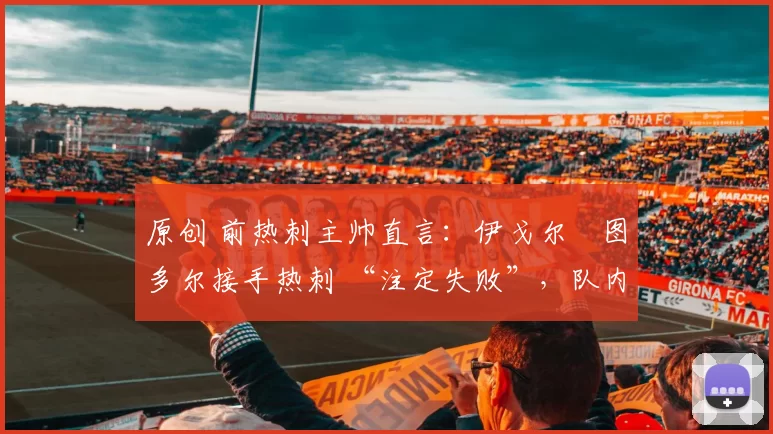 原创 前热刺主帅直言：伊戈尔・图多尔接手热刺 “注定失败”，队内氛围 “ toxic 至极”