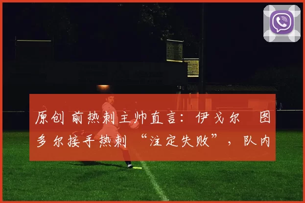 原创 前热刺主帅直言:伊戈尔・图多尔接手热刺 “注定失败”,队内氛围 “ toxic 至极”