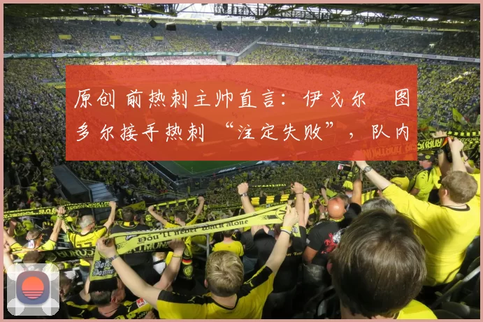 原创 前热刺主帅直言:伊戈尔・图多尔接手热刺 “注定失败”,队内氛围 “ toxic 至极”