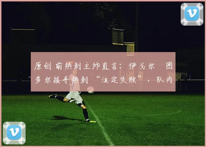 原创 前热刺主帅直言:伊戈尔・图多尔接手热刺 “注定失败”,队内氛围 “ toxic 至极”