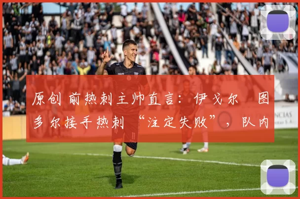 原创 前热刺主帅直言：伊戈尔・图多尔接手热刺 “注定失败”，队内氛围 “ toxic 至极”