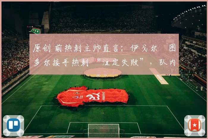 原创 前热刺主帅直言：伊戈尔・图多尔接手热刺 “注定失败”，队内氛围 “ toxic 至极”