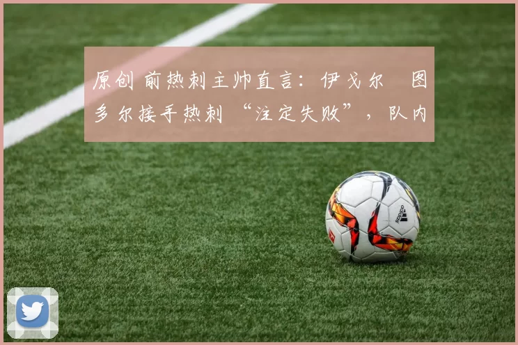 原创 前热刺主帅直言:伊戈尔・图多尔接手热刺 “注定失败”,队内氛围 “ toxic 至极”