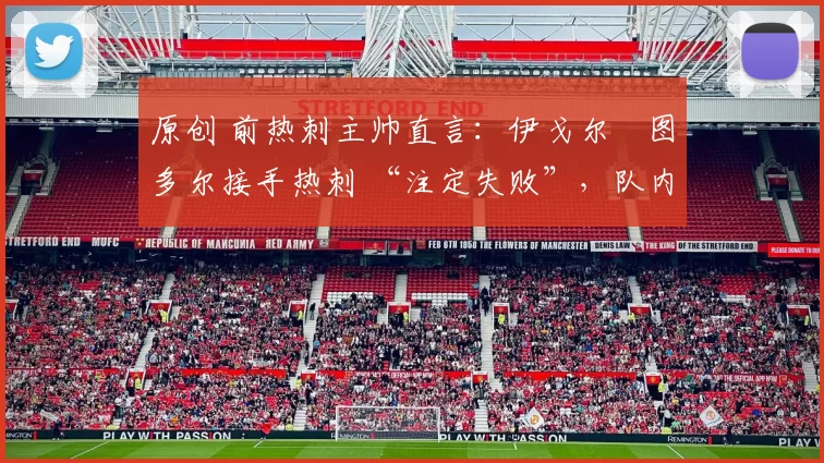 原创 前热刺主帅直言：伊戈尔・图多尔接手热刺 “注定失败”，队内氛围 “ toxic 至极”