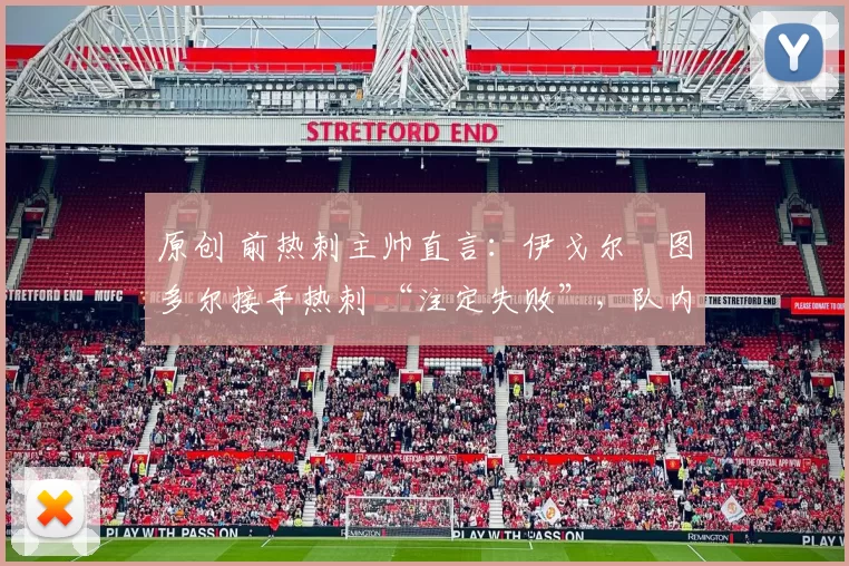 原创 前热刺主帅直言:伊戈尔・图多尔接手热刺 “注定失败”,队内氛围 “ toxic 至极”