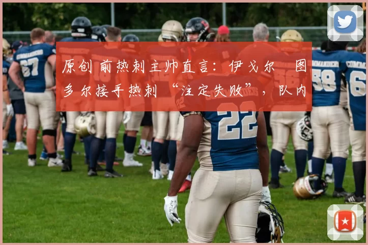 原创 前热刺主帅直言：伊戈尔・图多尔接手热刺 “注定失败”，队内氛围 “ toxic 至极”