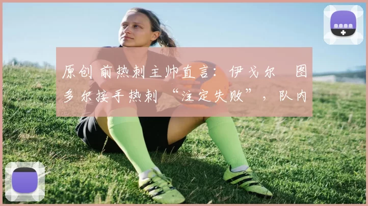 原创 前热刺主帅直言：伊戈尔・图多尔接手热刺 “注定失败”，队内氛围 “ toxic 至极”