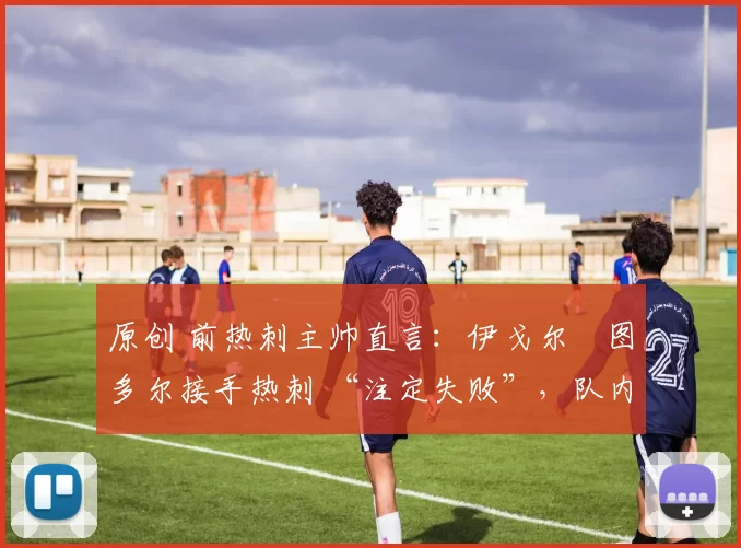 原创 前热刺主帅直言:伊戈尔・图多尔接手热刺 “注定失败”,队内氛围 “ toxic 至极”