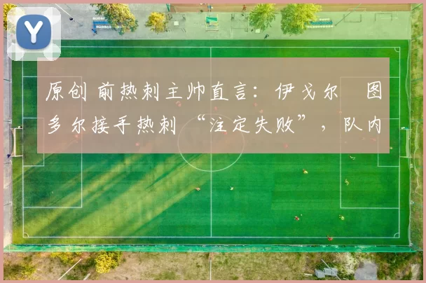 原创 前热刺主帅直言:伊戈尔・图多尔接手热刺 “注定失败”,队内氛围 “ toxic 至极”