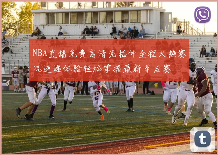 NBA直播免费高清无插件全程火热赛况速递体验轻松掌握最新季后赛