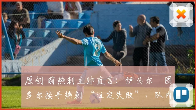 原创 前热刺主帅直言:伊戈尔・图多尔接手热刺 “注定失败”,队内氛围 “ toxic 至极”