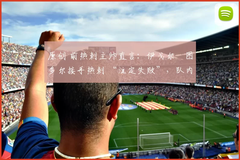 原创 前热刺主帅直言：伊戈尔・图多尔接手热刺 “注定失败”，队内氛围 “ toxic 至极”