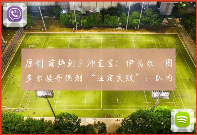 原创 前热刺主帅直言：伊戈尔・图多尔接手热刺 “注定失败”，队内氛围 “ toxic 至极”