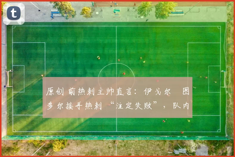 原创 前热刺主帅直言：伊戈尔・图多尔接手热刺 “注定失败”，队内氛围 “ toxic 至极”