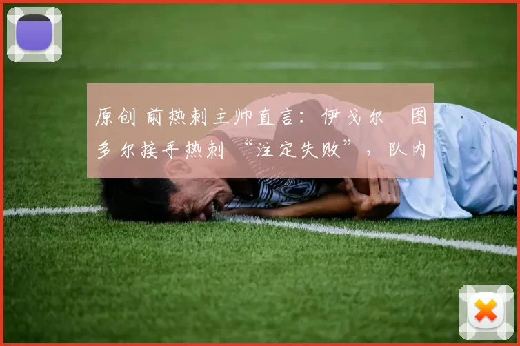 原创 前热刺主帅直言：伊戈尔・图多尔接手热刺 “注定失败”，队内氛围 “ toxic 至极”