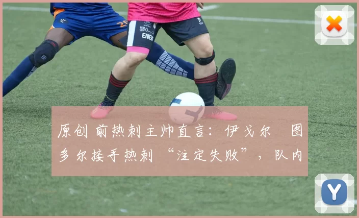 原创 前热刺主帅直言:伊戈尔・图多尔接手热刺 “注定失败”,队内氛围 “ toxic 至极”