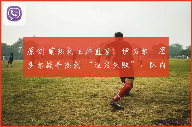 原创 前热刺主帅直言：伊戈尔・图多尔接手热刺 “注定失败”，队内氛围 “ toxic 至极”