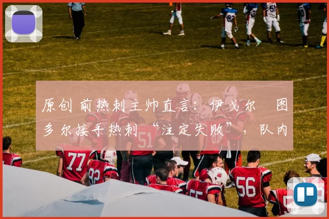 原创 前热刺主帅直言:伊戈尔・图多尔接手热刺 “注定失败”,队内氛围 “ toxic 至极”