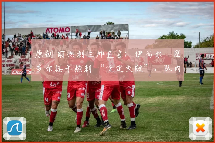 原创 前热刺主帅直言:伊戈尔・图多尔接手热刺 “注定失败”,队内氛围 “ toxic 至极”