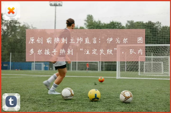 原创 前热刺主帅直言：伊戈尔・图多尔接手热刺 “注定失败”，队内氛围 “ toxic 至极”