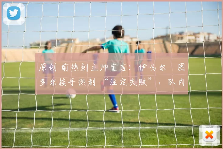 原创 前热刺主帅直言:伊戈尔・图多尔接手热刺 “注定失败”,队内氛围 “ toxic 至极”