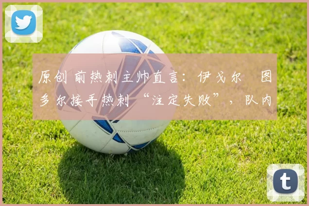 原创 前热刺主帅直言：伊戈尔・图多尔接手热刺 “注定失败”，队内氛围 “ toxic 至极”