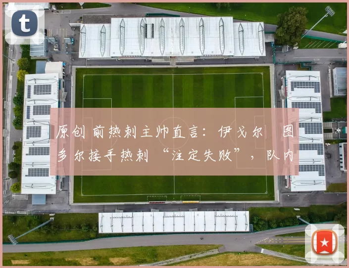 原创 前热刺主帅直言：伊戈尔・图多尔接手热刺 “注定失败”，队内氛围 “ toxic 至极”