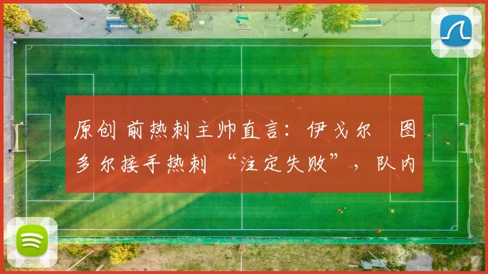 原创 前热刺主帅直言:伊戈尔・图多尔接手热刺 “注定失败”,队内氛围 “ toxic 至极”