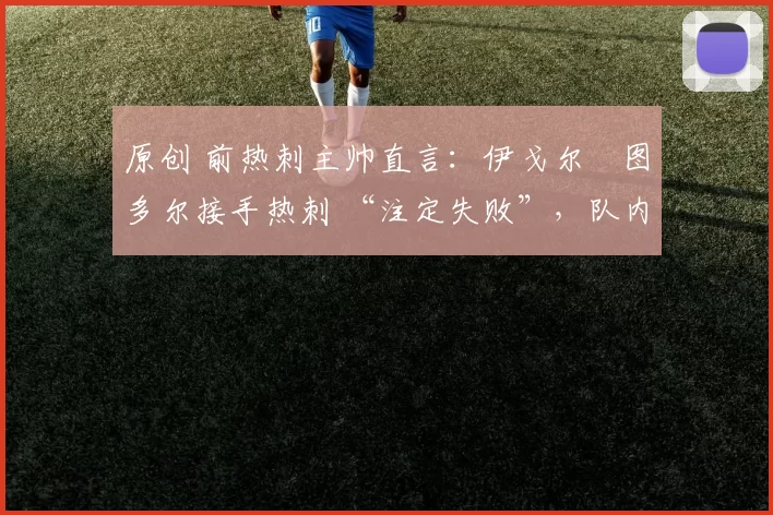 原创 前热刺主帅直言:伊戈尔・图多尔接手热刺 “注定失败”,队内氛围 “ toxic 至极”