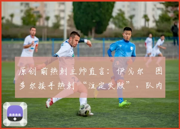 原创 前热刺主帅直言：伊戈尔・图多尔接手热刺 “注定失败”，队内氛围 “ toxic 至极”