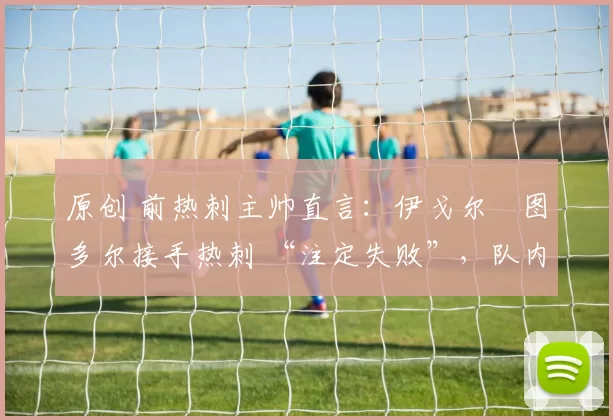 原创 前热刺主帅直言：伊戈尔・图多尔接手热刺 “注定失败”，队内氛围 “ toxic 至极”