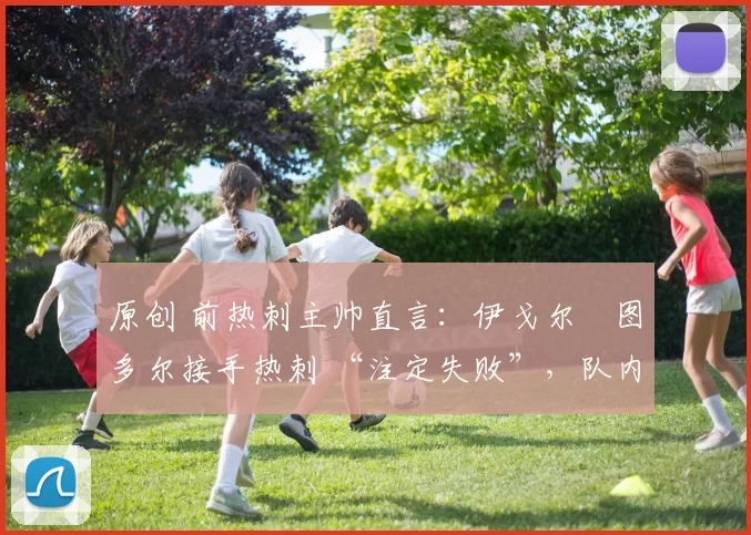 原创 前热刺主帅直言:伊戈尔・图多尔接手热刺 “注定失败”,队内氛围 “ toxic 至极”