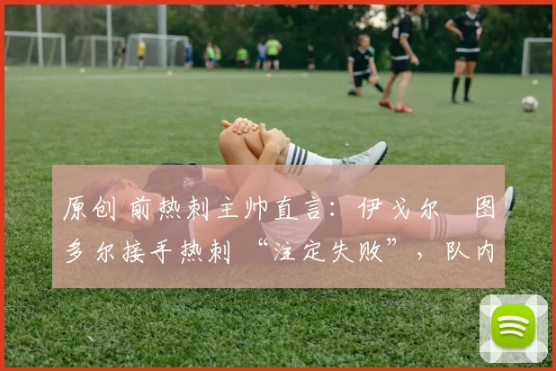 原创 前热刺主帅直言：伊戈尔・图多尔接手热刺 “注定失败”，队内氛围 “ toxic 至极”