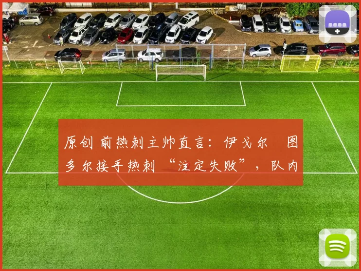 原创 前热刺主帅直言:伊戈尔・图多尔接手热刺 “注定失败”,队内氛围 “ toxic 至极”