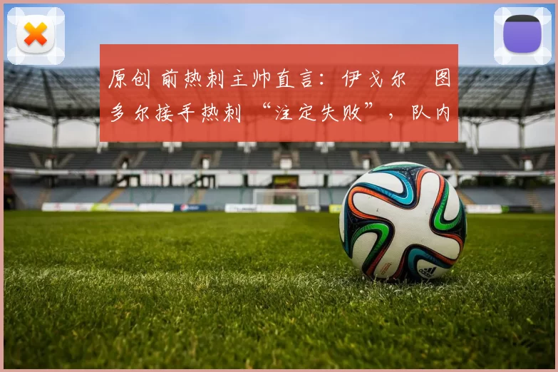 原创 前热刺主帅直言：伊戈尔・图多尔接手热刺 “注定失败”，队内氛围 “ toxic 至极”