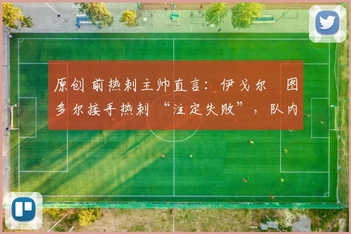 原创 前热刺主帅直言：伊戈尔・图多尔接手热刺 “注定失败”，队内氛围 “ toxic 至极”