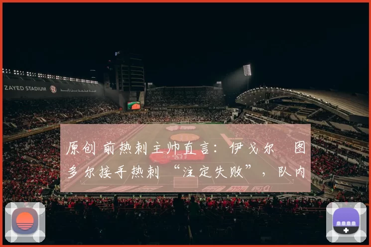 原创 前热刺主帅直言:伊戈尔・图多尔接手热刺 “注定失败”,队内氛围 “ toxic 至极”