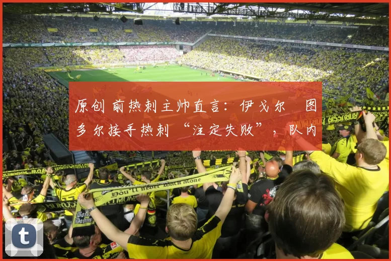 原创 前热刺主帅直言:伊戈尔・图多尔接手热刺 “注定失败”,队内氛围 “ toxic 至极”