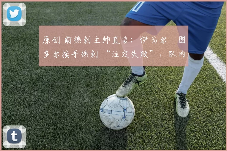原创 前热刺主帅直言:伊戈尔・图多尔接手热刺 “注定失败”,队内氛围 “ toxic 至极”