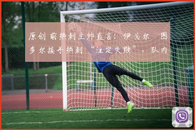 原创 前热刺主帅直言：伊戈尔・图多尔接手热刺 “注定失败”，队内氛围 “ toxic 至极”
