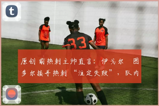 原创 前热刺主帅直言：伊戈尔・图多尔接手热刺 “注定失败”，队内氛围 “ toxic 至极”