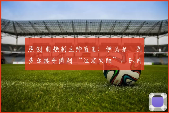 原创 前热刺主帅直言:伊戈尔・图多尔接手热刺 “注定失败”,队内氛围 “ toxic 至极”