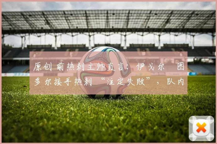 原创 前热刺主帅直言：伊戈尔・图多尔接手热刺 “注定失败”，队内氛围 “ toxic 至极”