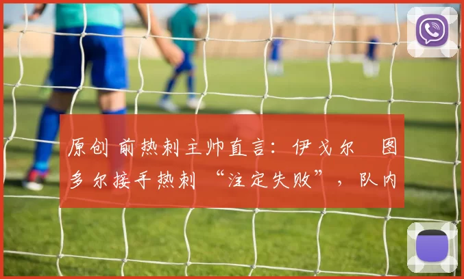 原创 前热刺主帅直言:伊戈尔・图多尔接手热刺 “注定失败”,队内氛围 “ toxic 至极”