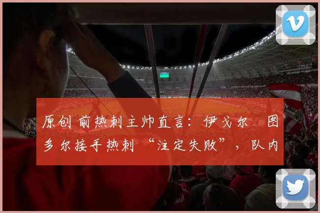 原创 前热刺主帅直言：伊戈尔・图多尔接手热刺 “注定失败”，队内氛围 “ toxic 至极”