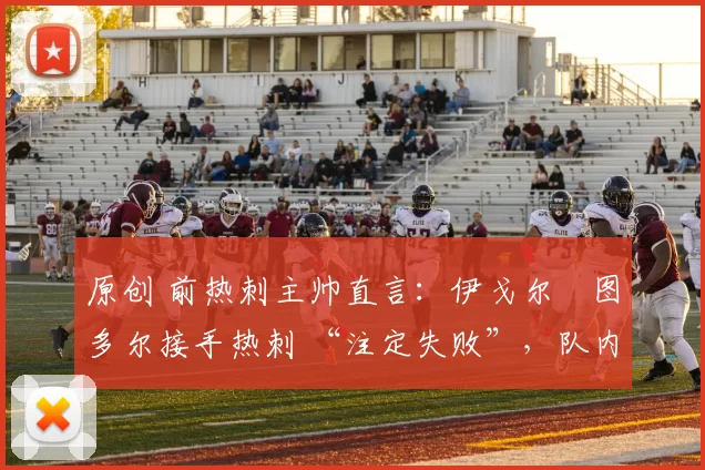 原创 前热刺主帅直言：伊戈尔・图多尔接手热刺 “注定失败”，队内氛围 “ toxic 至极”