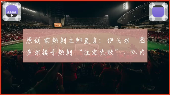 原创 前热刺主帅直言：伊戈尔・图多尔接手热刺 “注定失败”，队内氛围 “ toxic 至极”